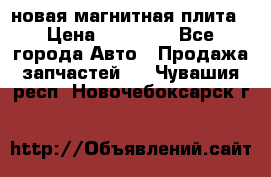 новая магнитная плита › Цена ­ 10 000 - Все города Авто » Продажа запчастей   . Чувашия респ.,Новочебоксарск г.